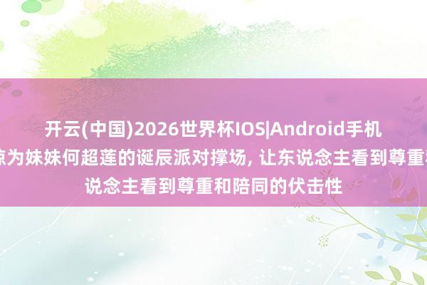 开云(中国)2026世界杯IOS|Android手机app下载 何超琼为妹妹何超莲的诞辰派对撑场， 让东说念主看到尊重和陪同的伏击性