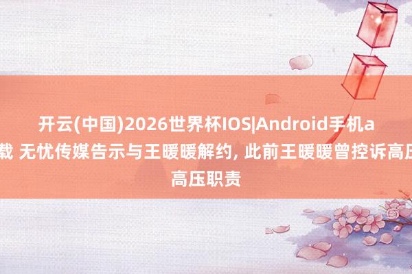 开云(中国)2026世界杯IOS|Android手机app下载 无忧传媒告示与王暖暖解约， 此前王暖暖曾控诉高压职责
