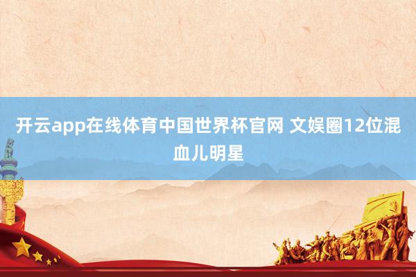 开云app在线体育中国世界杯官网 文娱圈12位混血儿明星