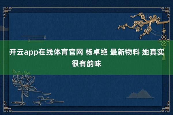 开云app在线体育官网 杨卓绝 最新物料 她真实很有韵味