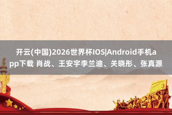 开云(中国)2026世界杯IOS|Android手机app下载 肖战、王安宇李兰迪、关晓彤、张真源