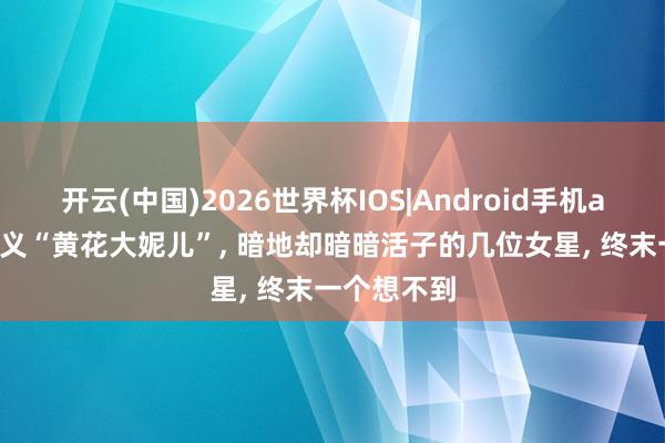 开云(中国)2026世界杯IOS|Android手机app下载 名义“黄花大妮儿”, 暗地却暗暗活子的几位女星, 终末一个想不到
