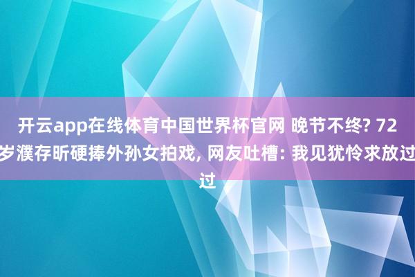 开云app在线体育中国世界杯官网 晚节不终? 72岁濮存昕硬捧外孙女拍戏， 网友吐槽: 我见犹怜求放过