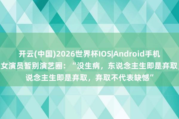 开云(中国)2026世界杯IOS|Android手机app下载 39岁当红女演员暂别演艺圈:“没生病,东说念主生即是弃取,弃取不代表缺憾”