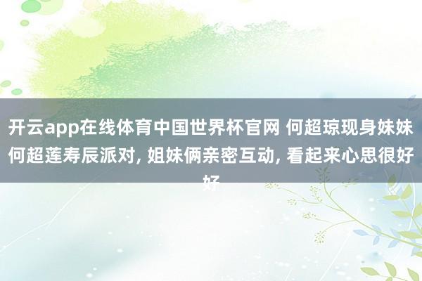 开云app在线体育中国世界杯官网 何超琼现身妹妹何超莲寿辰派对, 姐妹俩亲密互动, 看起来心思很好