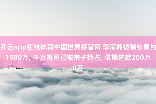 开云app在线体育中国世界杯官网 李家鼎被曝钞票约1500万, 千万祖屋已被宗子抢占, 依期进款200万