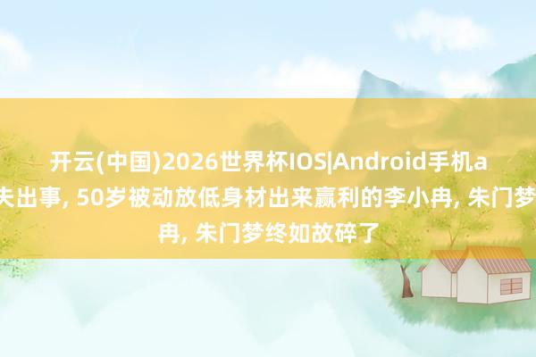 开云(中国)2026世界杯IOS|Android手机app下载 丈夫出事, 50岁被动放低身材出来赢利的李小冉, 朱门梦终如故碎了