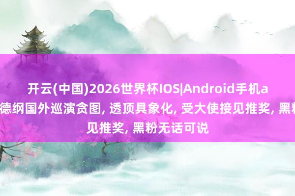 开云(中国)2026世界杯IOS|Android手机app下载 郭德纲国外巡演贪图， 透顶具象化， 受大使接见推奖， 黑粉无话可说