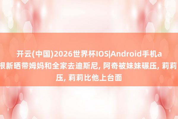 开云(中国)2026世界杯IOS|Android手机app下载 梅根新晒带姆妈和全家去迪斯尼， 阿奇被妹妹碾压， 莉莉比他上台面