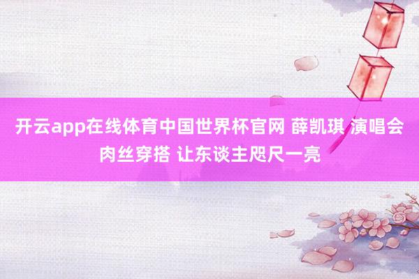 开云app在线体育中国世界杯官网 薛凯琪 演唱会肉丝穿搭 让东谈主咫尺一亮