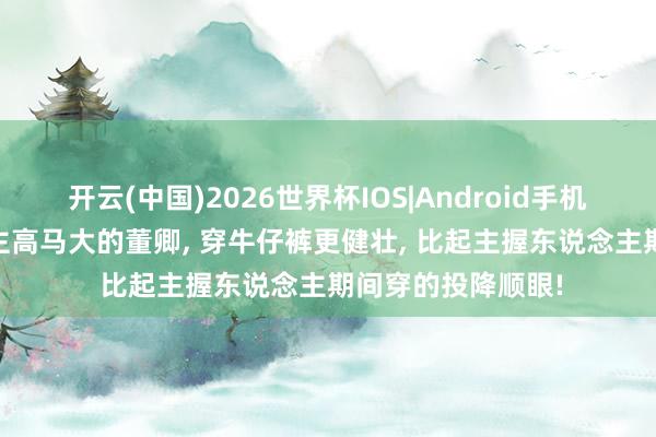 开云(中国)2026世界杯IOS|Android手机app下载 东说念主高马大的董卿， 穿牛仔裤更健壮，<a href=