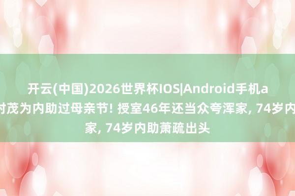 开云(中国)2026世界杯IOS|Android手机app下载 朱时茂为内助过母亲节! 授室46年还当众夸浑家， 74岁内助萧疏出头