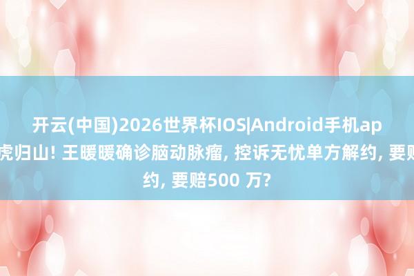 开云(中国)2026世界杯IOS|Android手机app下载 放虎归山! 王暖暖确诊脑动脉瘤， 控诉无忧单方解约， 要赔500 万?