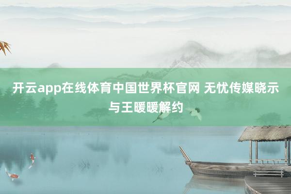 开云app在线体育中国世界杯官网 无忧传媒晓示与王暖暖解约