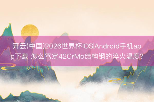开云(中国)2026世界杯IOS|Android手机app下载 怎么笃定42CrMo结构钢的淬火温度？