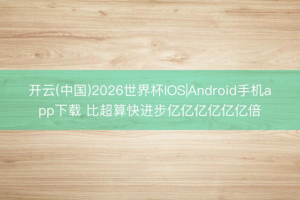 开云(中国)2026世界杯IOS|Android手机app下载 比超算快进步亿亿亿亿亿亿倍