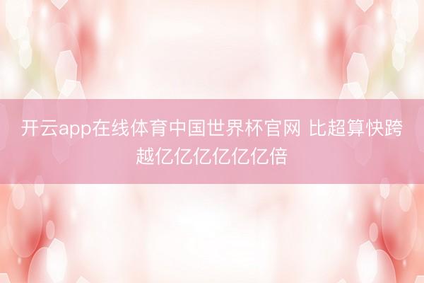开云app在线体育中国世界杯官网 比超算快跨越亿亿亿亿亿亿倍