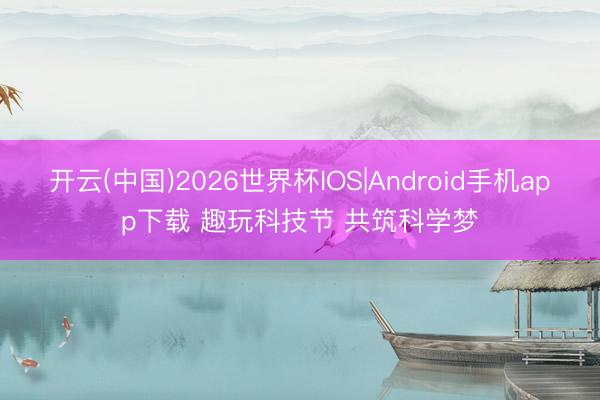 开云(中国)2026世界杯IOS|Android手机app下载 趣玩科技节 共筑科学梦