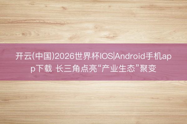 开云(中国)2026世界杯IOS|Android手机app下载 长三角点亮“产业生态”聚变