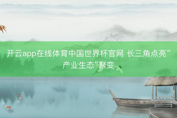 开云app在线体育中国世界杯官网 长三角点亮“产业生态”聚变