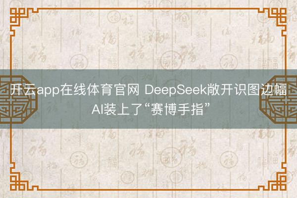 开云app在线体育官网 DeepSeek敞开识图边幅 AI装上了“赛博手指”