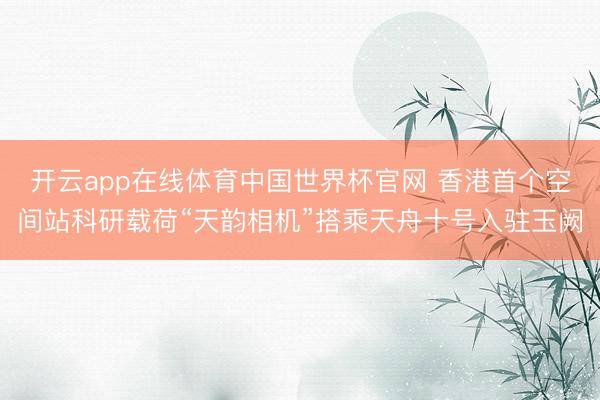 开云app在线体育中国世界杯官网 香港首个空间站科研载荷“天韵相机”搭乘天舟十号入驻玉阙