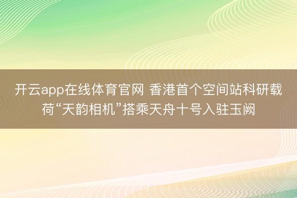开云app在线体育官网 香港首个空间站科研载荷“天韵相机”搭乘天舟十号入驻玉阙