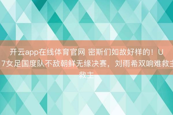 开云app在线体育官网 密斯们如故好样的！U17女足国度队不敌朝鲜无缘决赛，刘雨希双响难救主