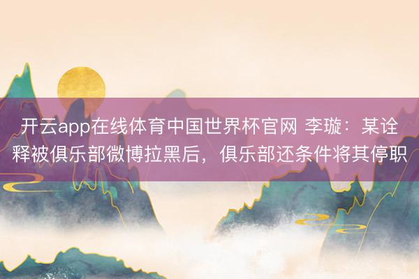 开云app在线体育中国世界杯官网 李璇：某诠释被俱乐部微博拉黑后，俱乐部还条件将其停职