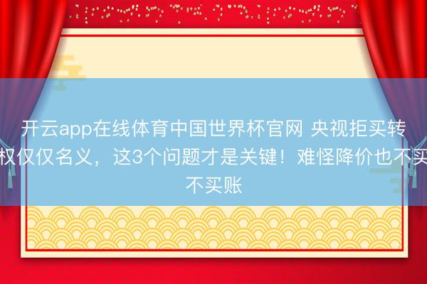 开云app在线体育中国世界杯官网 央视拒买转播权仅仅名义,这3个问题才是关键!难怪降价也不买账