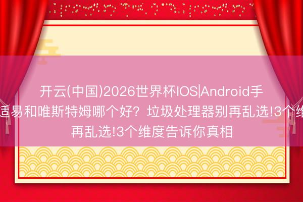 开云(中国)2026世界杯IOS|Android手机app下载 爱适易和唯斯特姆哪个好?垃圾处理器别再乱选!3个维度告诉你真相