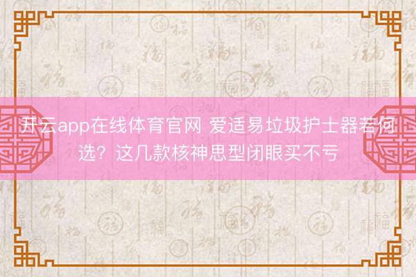 开云app在线体育官网 爱适易垃圾护士器若何选?这几款核神思型闭眼买不亏