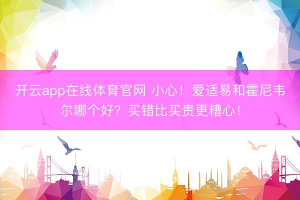 开云app在线体育官网 小心！爱适易和霍尼韦尔哪个好？买错比买贵更糟心！