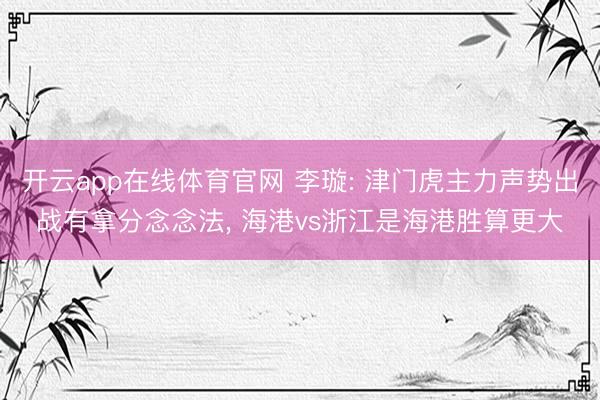 开云app在线体育官网 李璇: 津门虎主力声势出战有拿分念念法, 海港vs浙江是海港胜算更大