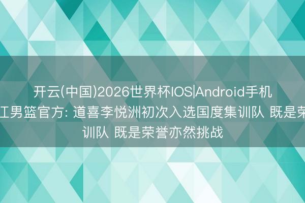 开云(中国)2026世界杯IOS|Android手机app下载 浙江男篮官方: 道喜李悦洲初次入选国度集训队 既是荣誉亦然挑战
