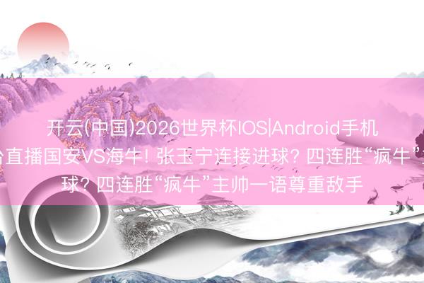 开云(中国)2026世界杯IOS|Android手机app下载 三大平台直播国安VS海牛! 张玉宁连接进球? 四连胜“疯牛”主帅一语尊重敌手