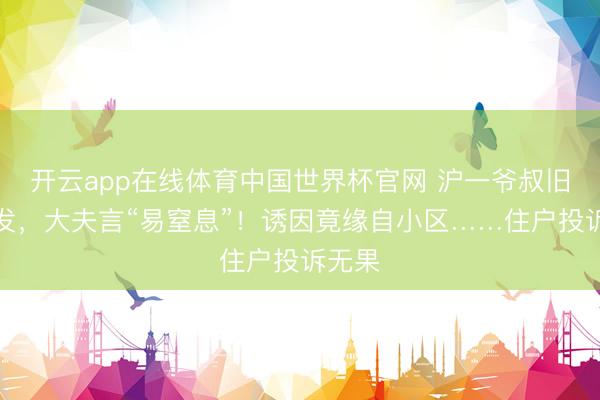 开云app在线体育中国世界杯官网 沪一爷叔旧疾复发,大夫言“易窒息”!诱因竟缘自小区……住户投诉无果