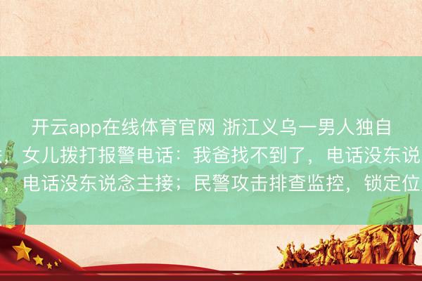 开云app在线体育官网 浙江义乌一男人独自开车送货脑梗昏倒失联，女儿拨打报警电话：我爸找不到了，电话没东说念主接；民警攻击排查监控，<a href=