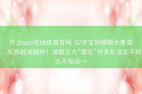 开云app在线体育官网 32岁宝妈顿顿水煮菜减肥，反而越减越胖！减脂五大“雷区”许多东谈主不知谈→