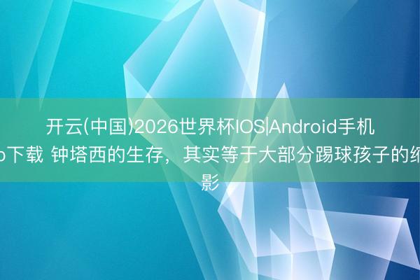 开云(中国)2026世界杯IOS|Android手机app下载 钟塔西的生存，其实等于大部分踢球孩子的缩影