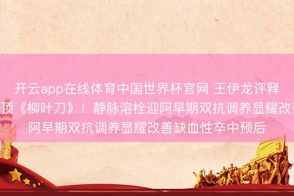 开云app在线体育中国世界杯官网 王伊龙评释团队TAPIS参谋登顶《柳叶刀》！静脉溶栓迎阿早期双抗调养显耀改善缺血性卒中预后