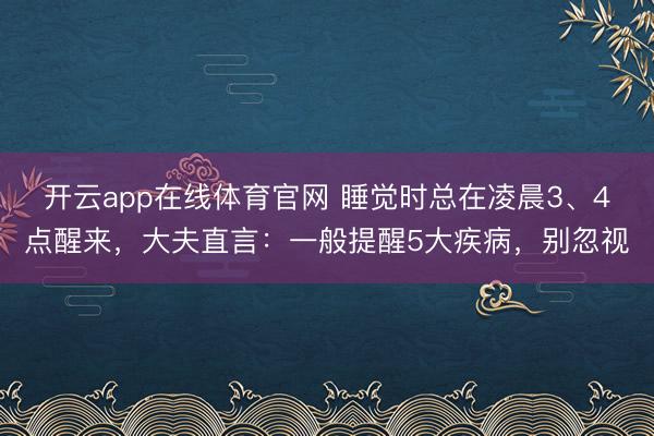 开云app在线体育官网 睡觉时总在凌晨3、4点醒来，大夫直言：一般提醒5大疾病，别忽视