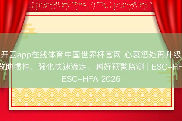 开云app在线体育中国世界杯官网 心衰惩处再升级！排除救助惯性、强化快速滴定、嗜好预警监测 | ESC-HFA 2026