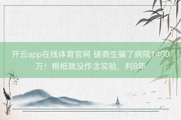 开云app在线体育官网 磋商生骗了病院1400万！根柢就没作念实验，判8年