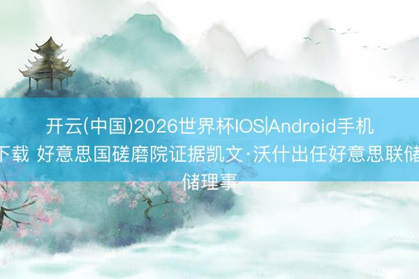 开云(中国)2026世界杯IOS|Android手机app下载 好意思国磋磨院证据凯文·沃什出任好意思联储理事