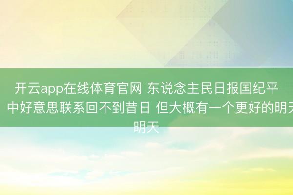 开云app在线体育官网 东说念主民日报国纪平：中好意思联系回不到昔日 但大概有一个更好的明天