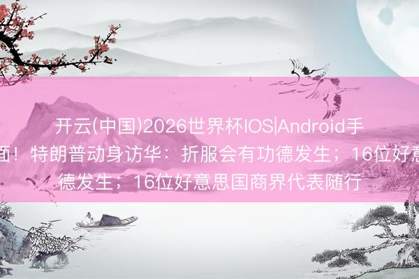 开云(中国)2026世界杯IOS|Android手机app下载 现场画面！特朗普动身访华：折服会有功德发生；16位好意思国商界代表随行