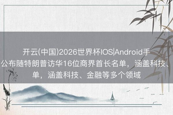 开云(中国)2026世界杯IOS|Android手机app下载 白宫公布随特朗普访华16位商界首长名单，涵盖科技、金融等多个领域