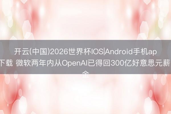 开云(中国)2026世界杯IOS|Android手机app下载 微软两年内从OpenAI已得回300亿好意思元薪金