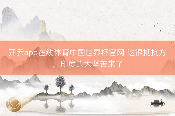 开云app在线体育中国世界杯官网 这很抵抗方，印度的大坚苦来了